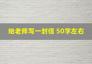 绐老师写一封信 50字左右